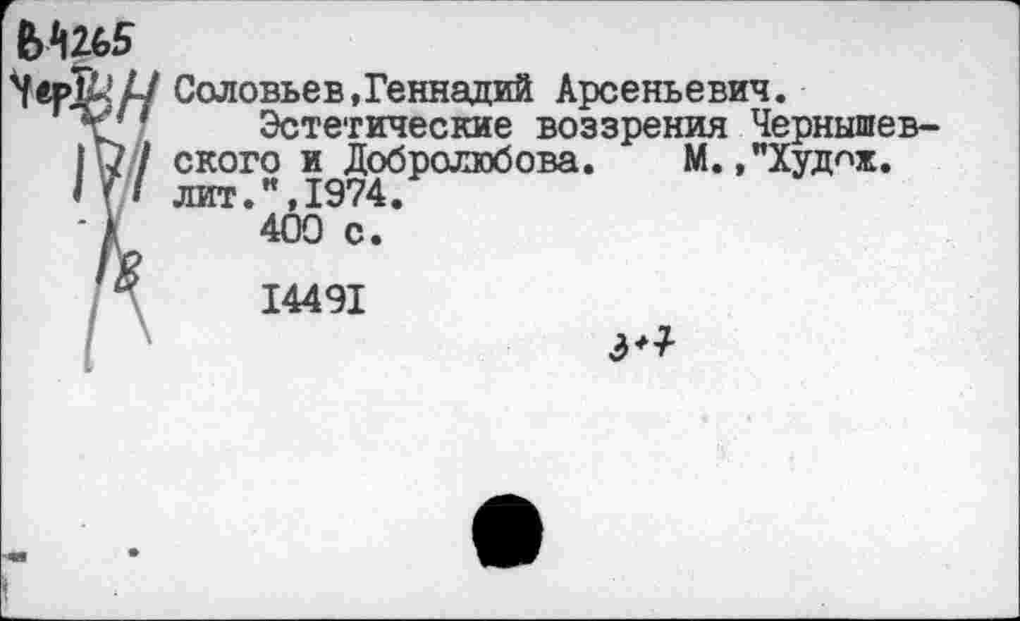 ﻿ЧерК'Д/ Соловьев,Геннадий Арсеньевич.
"V 1 Эстетические воззрения Чернышев-|и / ского и Добролюбова. М. ,"Худнж.
I \I лит.",1974.
-у 400 с.
14491